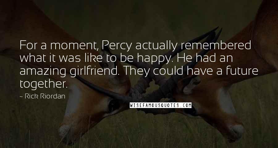 Rick Riordan Quotes: For a moment, Percy actually remembered what it was like to be happy. He had an amazing girlfriend. They could have a future together.