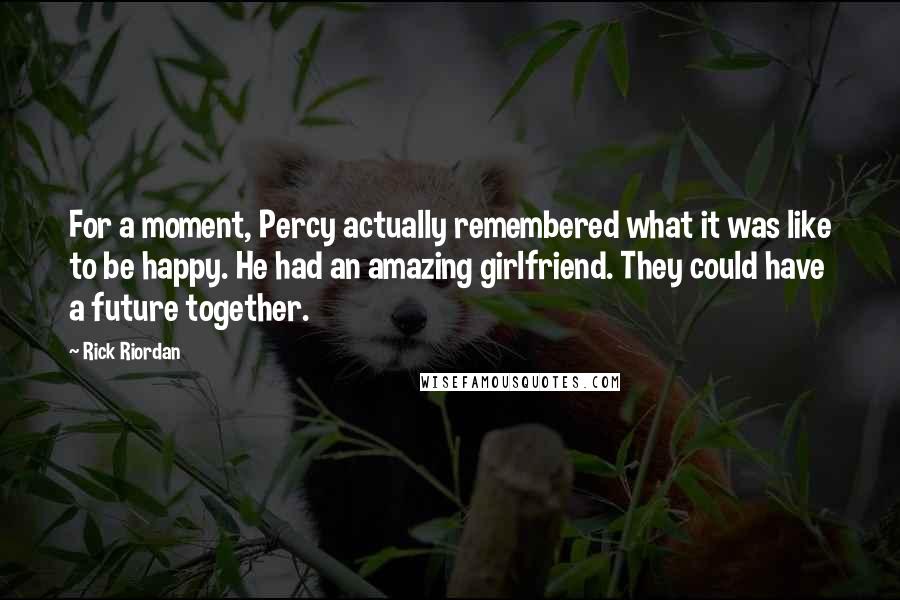 Rick Riordan Quotes: For a moment, Percy actually remembered what it was like to be happy. He had an amazing girlfriend. They could have a future together.