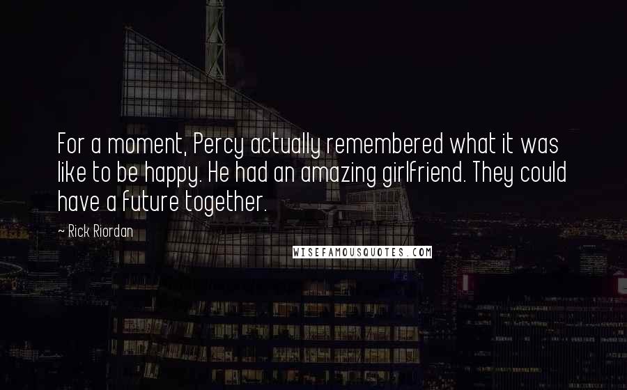 Rick Riordan Quotes: For a moment, Percy actually remembered what it was like to be happy. He had an amazing girlfriend. They could have a future together.