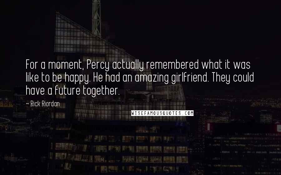 Rick Riordan Quotes: For a moment, Percy actually remembered what it was like to be happy. He had an amazing girlfriend. They could have a future together.