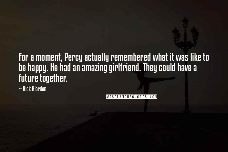 Rick Riordan Quotes: For a moment, Percy actually remembered what it was like to be happy. He had an amazing girlfriend. They could have a future together.