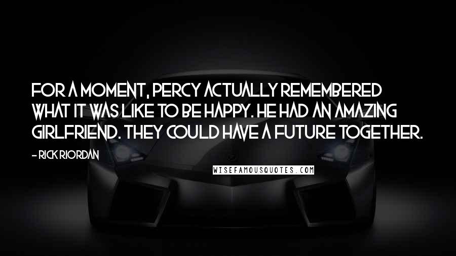 Rick Riordan Quotes: For a moment, Percy actually remembered what it was like to be happy. He had an amazing girlfriend. They could have a future together.