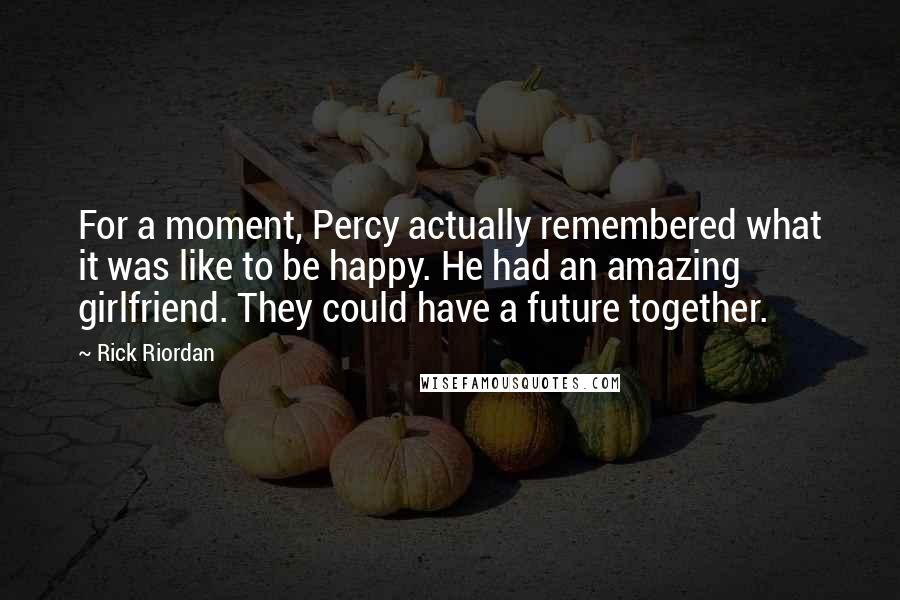 Rick Riordan Quotes: For a moment, Percy actually remembered what it was like to be happy. He had an amazing girlfriend. They could have a future together.