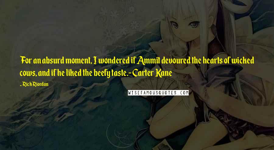 Rick Riordan Quotes: For an absurd moment, I wondered if Ammit devoured the hearts of wicked cows, and if he liked the beefy taste.- Carter Kane