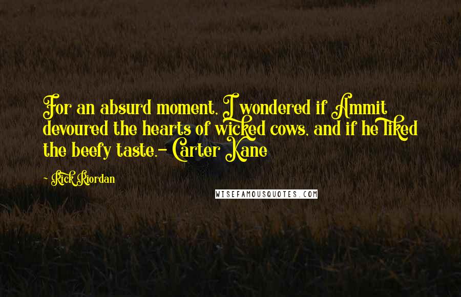 Rick Riordan Quotes: For an absurd moment, I wondered if Ammit devoured the hearts of wicked cows, and if he liked the beefy taste.- Carter Kane