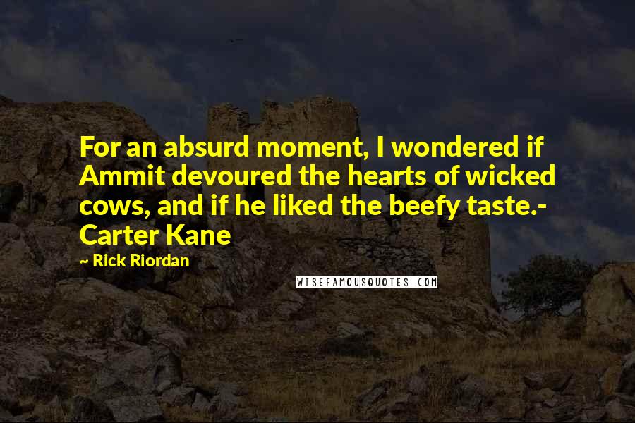 Rick Riordan Quotes: For an absurd moment, I wondered if Ammit devoured the hearts of wicked cows, and if he liked the beefy taste.- Carter Kane