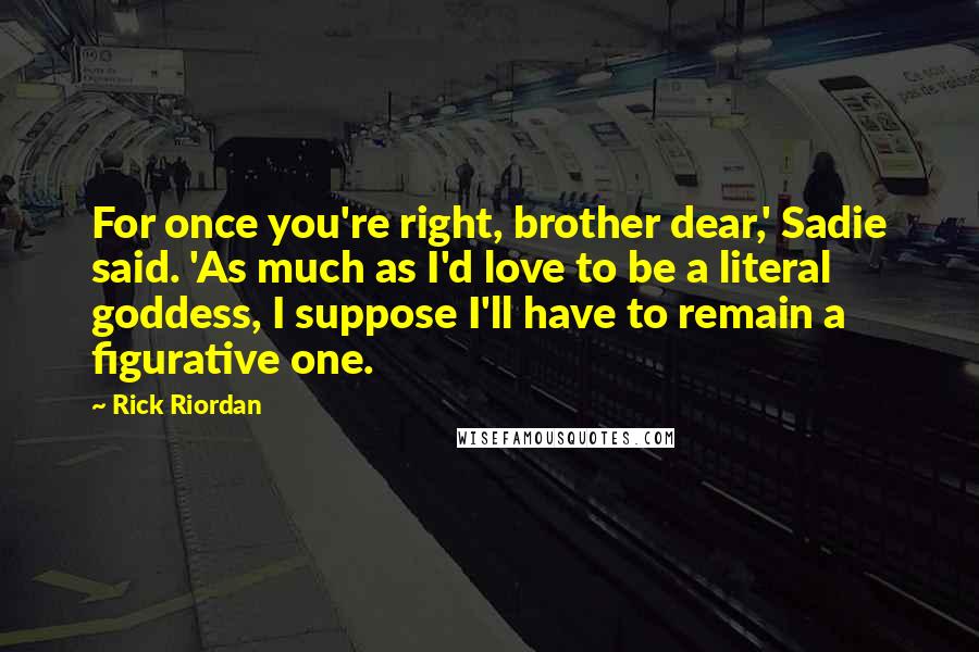 Rick Riordan Quotes: For once you're right, brother dear,' Sadie said. 'As much as I'd love to be a literal goddess, I suppose I'll have to remain a figurative one.