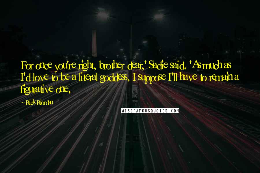 Rick Riordan Quotes: For once you're right, brother dear,' Sadie said. 'As much as I'd love to be a literal goddess, I suppose I'll have to remain a figurative one.