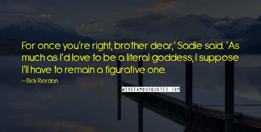 Rick Riordan Quotes: For once you're right, brother dear,' Sadie said. 'As much as I'd love to be a literal goddess, I suppose I'll have to remain a figurative one.