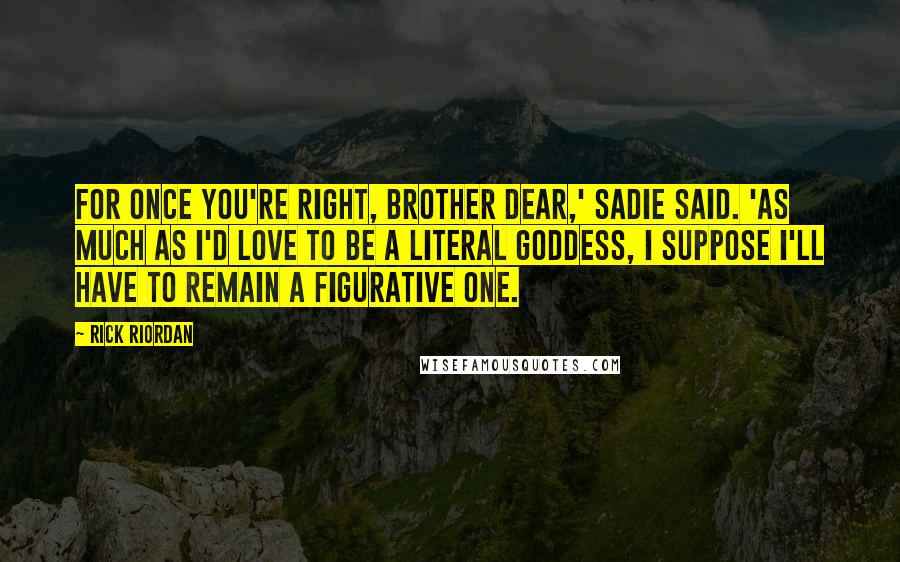Rick Riordan Quotes: For once you're right, brother dear,' Sadie said. 'As much as I'd love to be a literal goddess, I suppose I'll have to remain a figurative one.