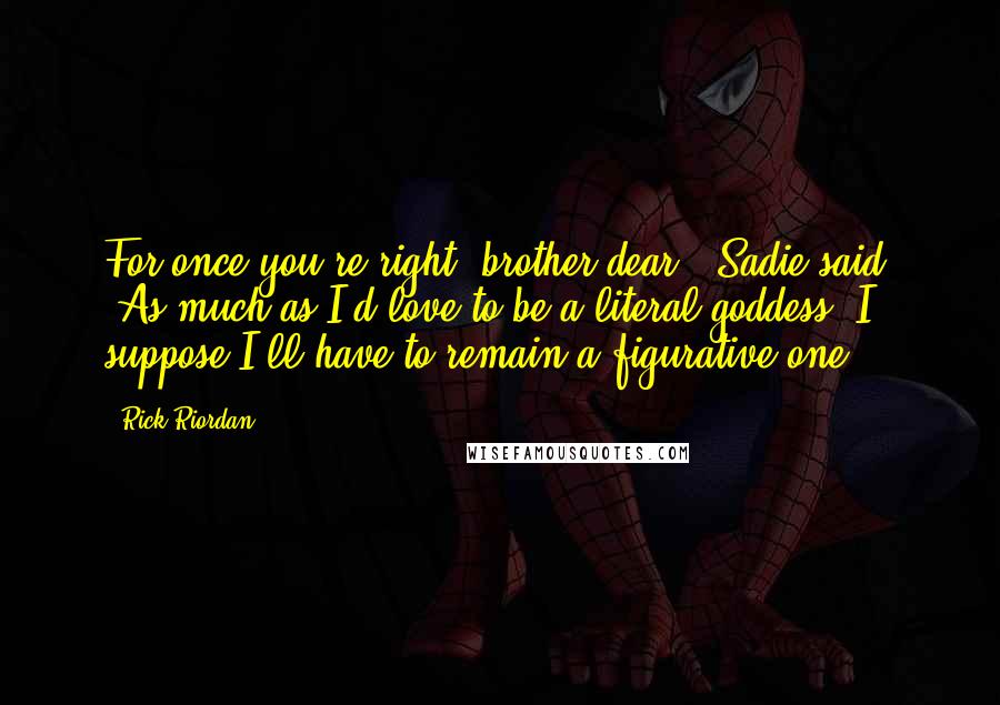 Rick Riordan Quotes: For once you're right, brother dear,' Sadie said. 'As much as I'd love to be a literal goddess, I suppose I'll have to remain a figurative one.