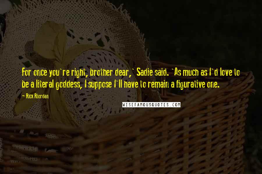 Rick Riordan Quotes: For once you're right, brother dear,' Sadie said. 'As much as I'd love to be a literal goddess, I suppose I'll have to remain a figurative one.