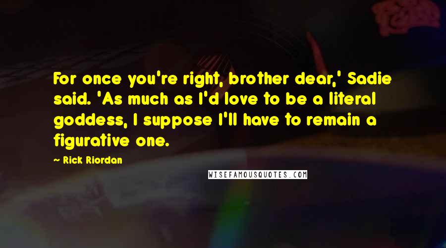 Rick Riordan Quotes: For once you're right, brother dear,' Sadie said. 'As much as I'd love to be a literal goddess, I suppose I'll have to remain a figurative one.