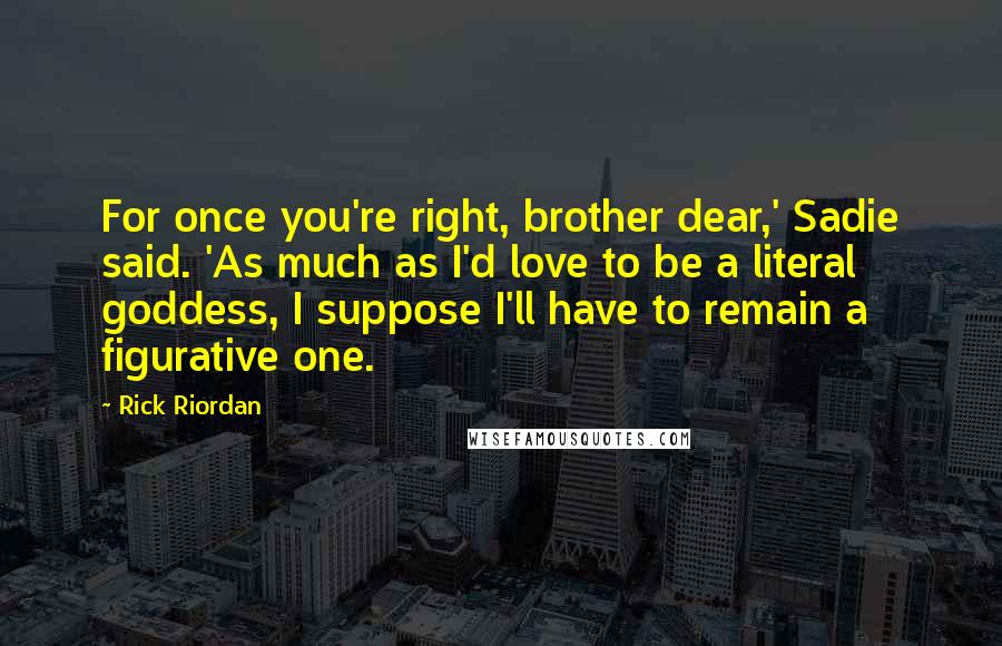 Rick Riordan Quotes: For once you're right, brother dear,' Sadie said. 'As much as I'd love to be a literal goddess, I suppose I'll have to remain a figurative one.