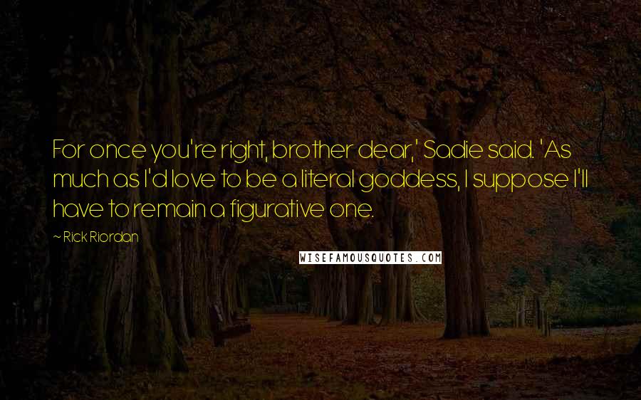 Rick Riordan Quotes: For once you're right, brother dear,' Sadie said. 'As much as I'd love to be a literal goddess, I suppose I'll have to remain a figurative one.