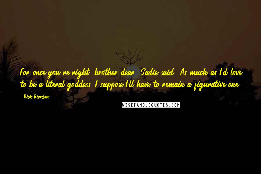 Rick Riordan Quotes: For once you're right, brother dear,' Sadie said. 'As much as I'd love to be a literal goddess, I suppose I'll have to remain a figurative one.