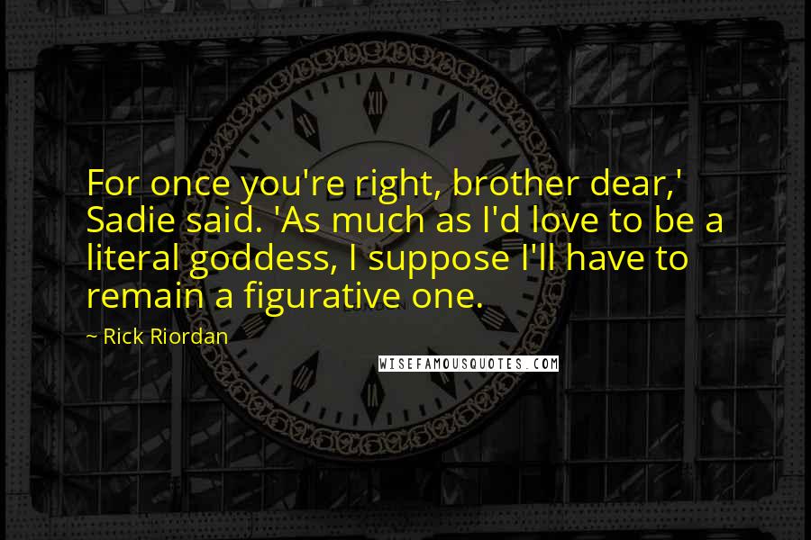 Rick Riordan Quotes: For once you're right, brother dear,' Sadie said. 'As much as I'd love to be a literal goddess, I suppose I'll have to remain a figurative one.