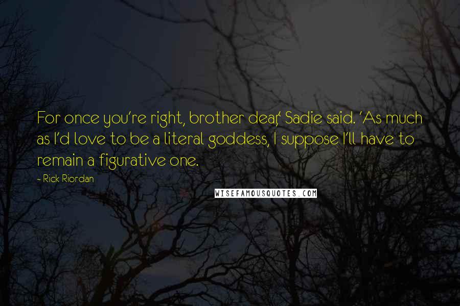 Rick Riordan Quotes: For once you're right, brother dear,' Sadie said. 'As much as I'd love to be a literal goddess, I suppose I'll have to remain a figurative one.