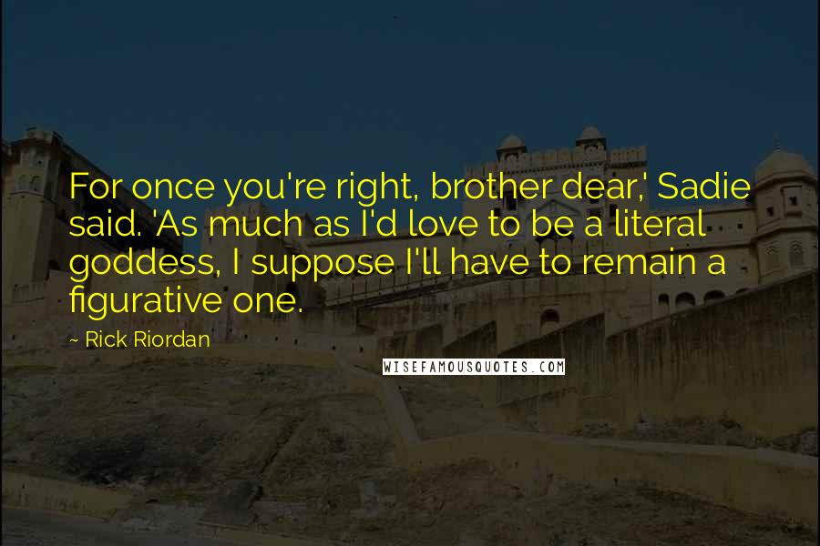 Rick Riordan Quotes: For once you're right, brother dear,' Sadie said. 'As much as I'd love to be a literal goddess, I suppose I'll have to remain a figurative one.