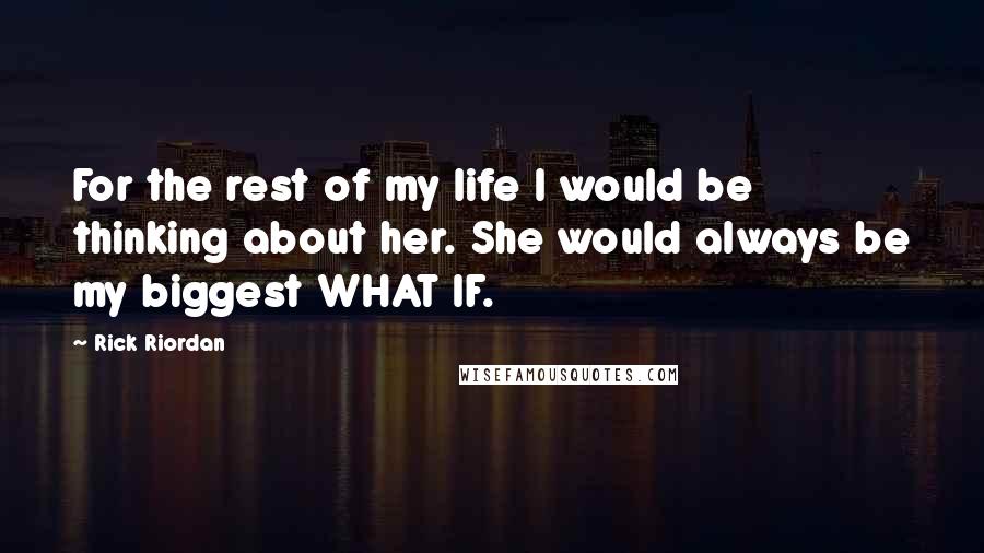 Rick Riordan Quotes: For the rest of my life I would be thinking about her. She would always be my biggest WHAT IF.