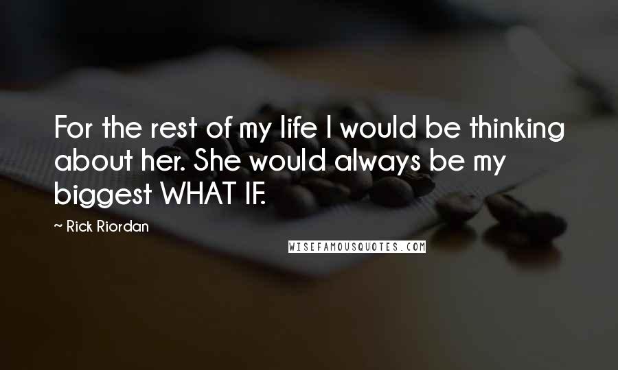 Rick Riordan Quotes: For the rest of my life I would be thinking about her. She would always be my biggest WHAT IF.