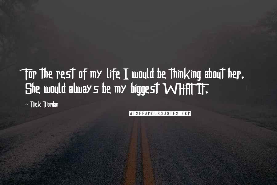 Rick Riordan Quotes: For the rest of my life I would be thinking about her. She would always be my biggest WHAT IF.