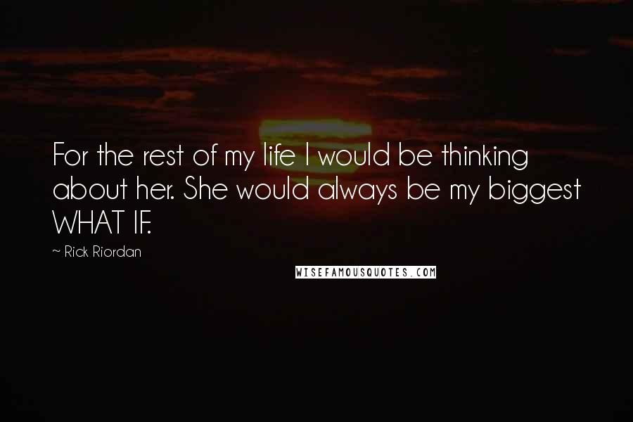 Rick Riordan Quotes: For the rest of my life I would be thinking about her. She would always be my biggest WHAT IF.