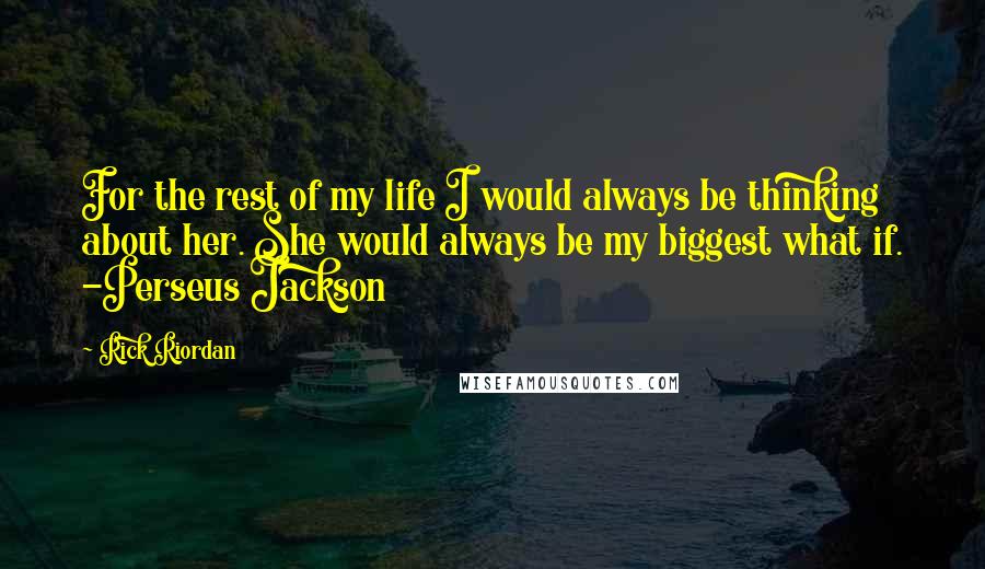 Rick Riordan Quotes: For the rest of my life I would always be thinking about her. She would always be my biggest what if. -Perseus Jackson