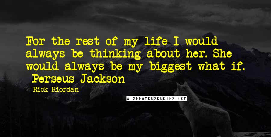 Rick Riordan Quotes: For the rest of my life I would always be thinking about her. She would always be my biggest what if. -Perseus Jackson