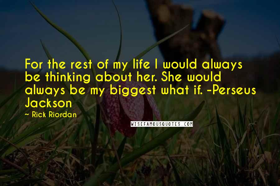 Rick Riordan Quotes: For the rest of my life I would always be thinking about her. She would always be my biggest what if. -Perseus Jackson