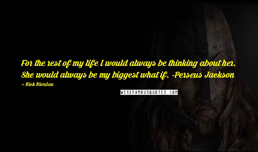 Rick Riordan Quotes: For the rest of my life I would always be thinking about her. She would always be my biggest what if. -Perseus Jackson