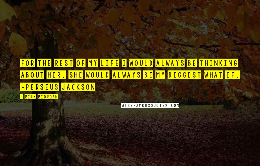 Rick Riordan Quotes: For the rest of my life I would always be thinking about her. She would always be my biggest what if. -Perseus Jackson