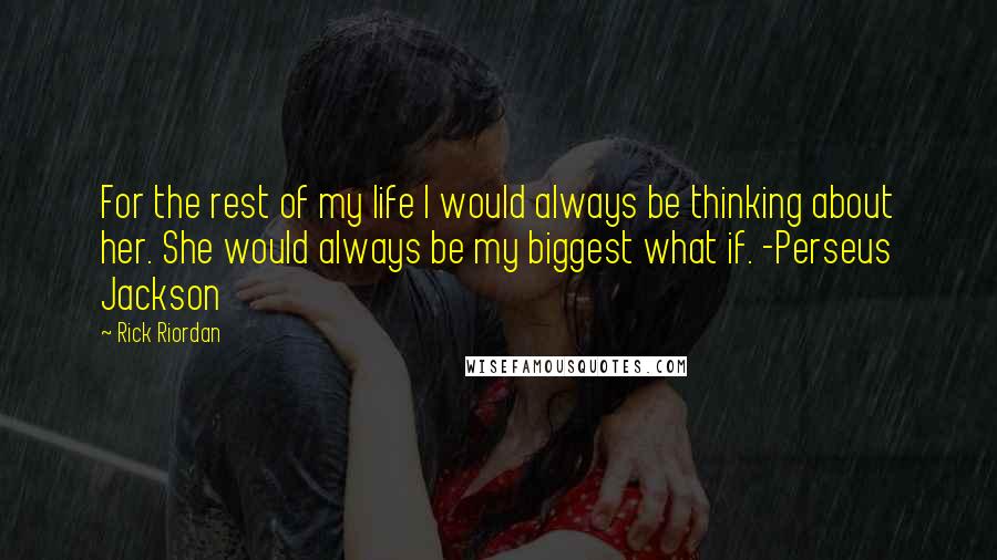 Rick Riordan Quotes: For the rest of my life I would always be thinking about her. She would always be my biggest what if. -Perseus Jackson