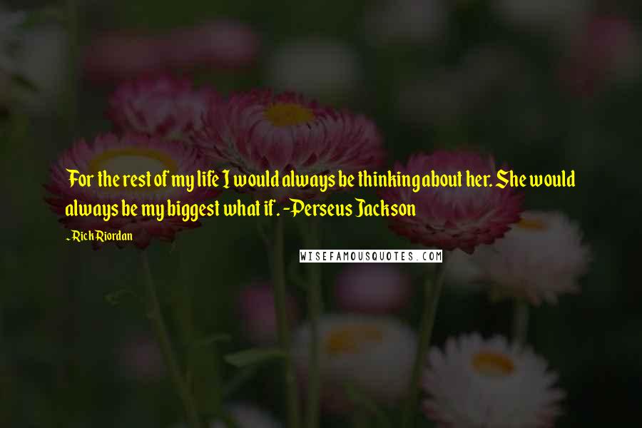 Rick Riordan Quotes: For the rest of my life I would always be thinking about her. She would always be my biggest what if. -Perseus Jackson