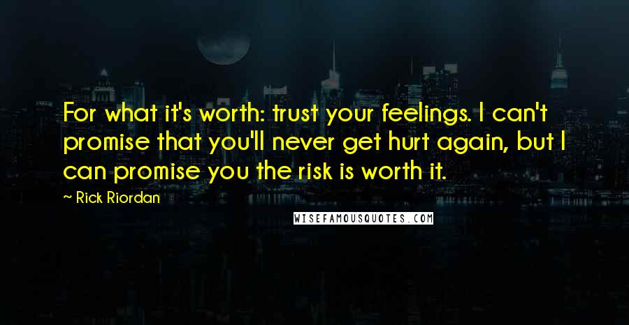 Rick Riordan Quotes: For what it's worth: trust your feelings. I can't promise that you'll never get hurt again, but I can promise you the risk is worth it.