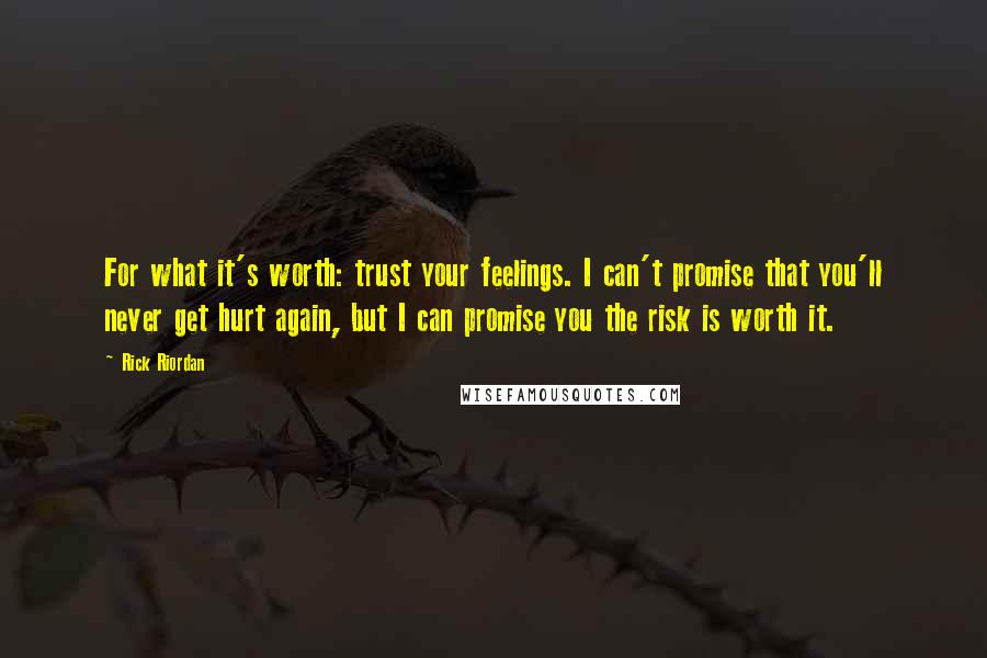 Rick Riordan Quotes: For what it's worth: trust your feelings. I can't promise that you'll never get hurt again, but I can promise you the risk is worth it.