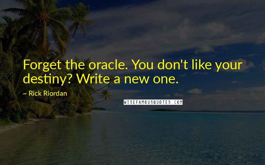 Rick Riordan Quotes: Forget the oracle. You don't like your destiny? Write a new one.