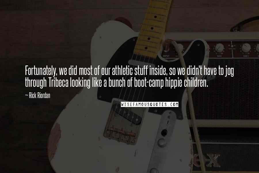 Rick Riordan Quotes: Fortunately, we did most of our athletic stuff inside, so we didn't have to jog through Tribeca looking like a bunch of boot-camp hippie children.