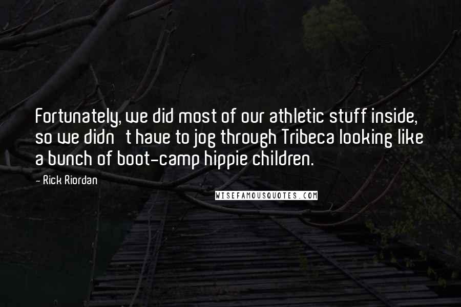 Rick Riordan Quotes: Fortunately, we did most of our athletic stuff inside, so we didn't have to jog through Tribeca looking like a bunch of boot-camp hippie children.