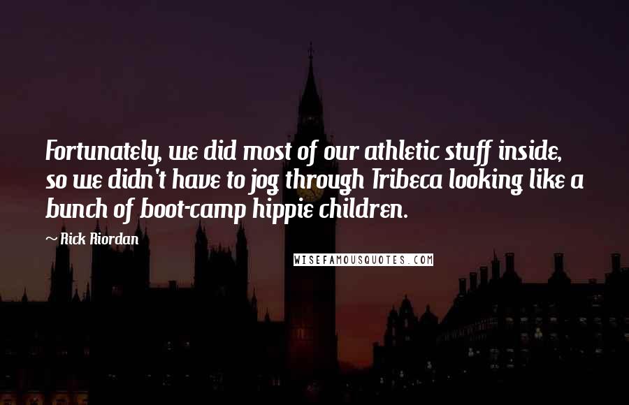 Rick Riordan Quotes: Fortunately, we did most of our athletic stuff inside, so we didn't have to jog through Tribeca looking like a bunch of boot-camp hippie children.
