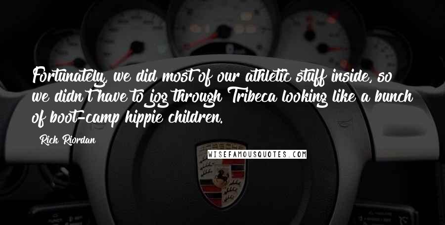 Rick Riordan Quotes: Fortunately, we did most of our athletic stuff inside, so we didn't have to jog through Tribeca looking like a bunch of boot-camp hippie children.