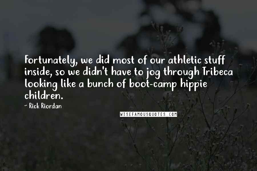 Rick Riordan Quotes: Fortunately, we did most of our athletic stuff inside, so we didn't have to jog through Tribeca looking like a bunch of boot-camp hippie children.