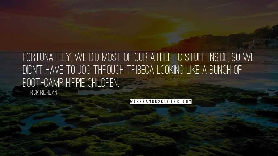 Rick Riordan Quotes: Fortunately, we did most of our athletic stuff inside, so we didn't have to jog through Tribeca looking like a bunch of boot-camp hippie children.