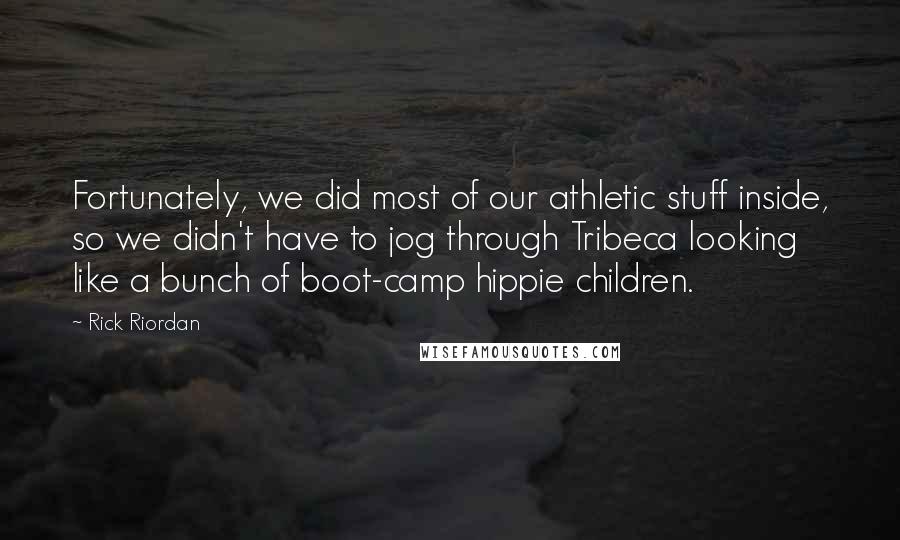 Rick Riordan Quotes: Fortunately, we did most of our athletic stuff inside, so we didn't have to jog through Tribeca looking like a bunch of boot-camp hippie children.
