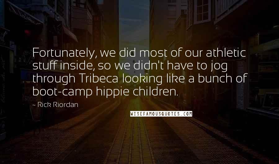 Rick Riordan Quotes: Fortunately, we did most of our athletic stuff inside, so we didn't have to jog through Tribeca looking like a bunch of boot-camp hippie children.