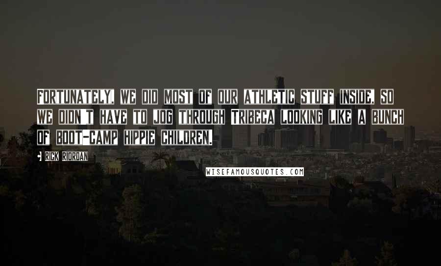Rick Riordan Quotes: Fortunately, we did most of our athletic stuff inside, so we didn't have to jog through Tribeca looking like a bunch of boot-camp hippie children.
