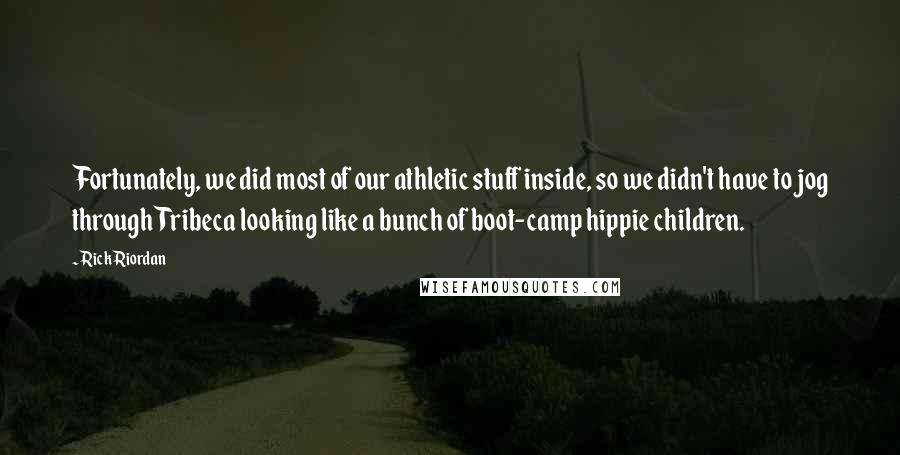 Rick Riordan Quotes: Fortunately, we did most of our athletic stuff inside, so we didn't have to jog through Tribeca looking like a bunch of boot-camp hippie children.