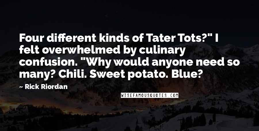 Rick Riordan Quotes: Four different kinds of Tater Tots?" I felt overwhelmed by culinary confusion. "Why would anyone need so many? Chili. Sweet potato. Blue?
