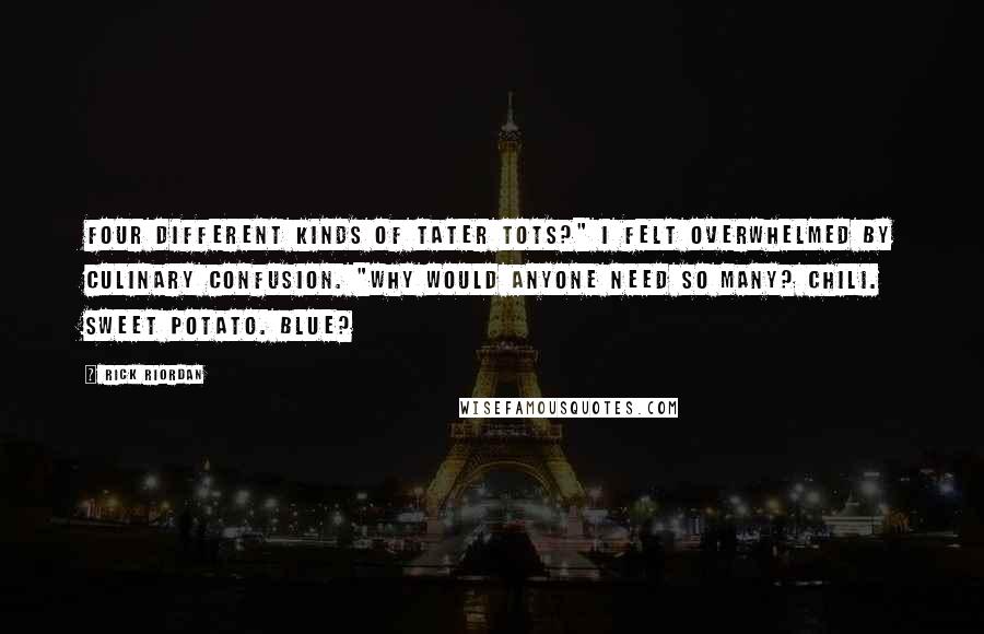 Rick Riordan Quotes: Four different kinds of Tater Tots?" I felt overwhelmed by culinary confusion. "Why would anyone need so many? Chili. Sweet potato. Blue?