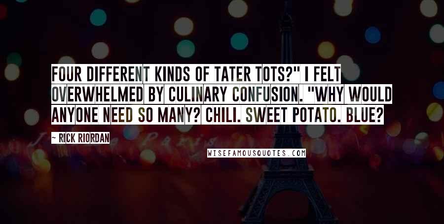 Rick Riordan Quotes: Four different kinds of Tater Tots?" I felt overwhelmed by culinary confusion. "Why would anyone need so many? Chili. Sweet potato. Blue?